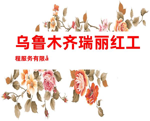 乌鲁木齐瑞丽红工程服务有限公司